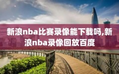 新浪nba比赛录像能下载吗,新浪nba录像回放百度