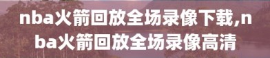 nba火箭回放全场录像下载,nba火箭回放全场录像高清