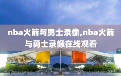 nba火箭与勇士录像,nba火箭与勇士录像在线观看