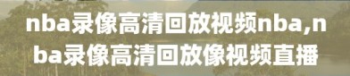 nba录像高清回放视频nba,nba录像高清回放像视频直播