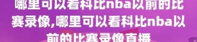 哪里可以看科比nba以前的比赛录像,哪里可以看科比nba以前的比赛录像直播