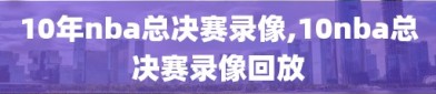 10年nba总决赛录像,10nba总决赛录像回放