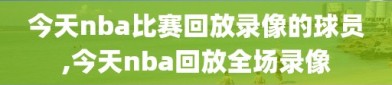 今天nba比赛回放录像的球员,今天nba回放全场录像