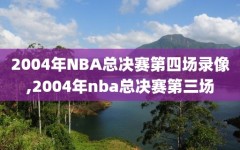 2004年NBA总决赛第四场录像,2004年nba总决赛第三场