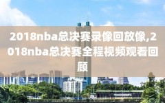 2018nba总决赛录像回放像,2018nba总决赛全程视频观看回顾