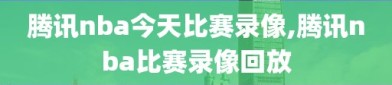 腾讯nba今天比赛录像,腾讯nba比赛录像回放