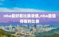 nba最好看比赛录像,nba最值得看的比赛