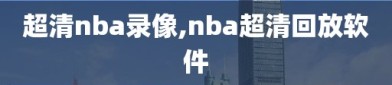 超清nba录像,nba超清回放软件