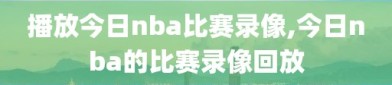 播放今日nba比赛录像,今日nba的比赛录像回放