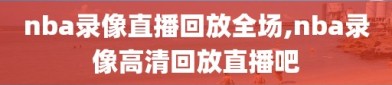 nba录像直播回放全场,nba录像高清回放直播吧