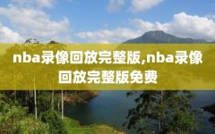 nba录像回放完整版,nba录像回放完整版免费