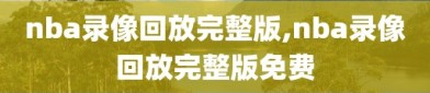 nba录像回放完整版,nba录像回放完整版免费