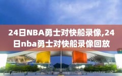24日NBA勇士对快船录像,24日nba勇士对快船录像回放