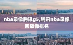 nba录像腾讯g5,腾讯nba录像回放像排名