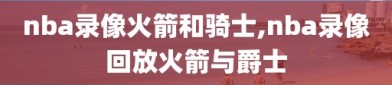 nba录像火箭和骑士,nba录像回放火箭与爵士