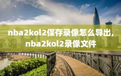 nba2kol2保存录像怎么导出,nba2kol2录像文件