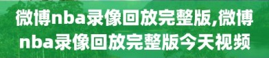 微博nba录像回放完整版,微博nba录像回放完整版今天视频