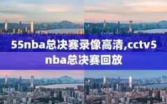 55nba总决赛录像高清,cctv5nba总决赛回放