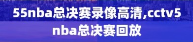 55nba总决赛录像高清,cctv5nba总决赛回放