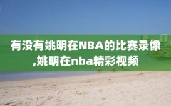 有没有姚明在NBA的比赛录像,姚明在nba精彩视频