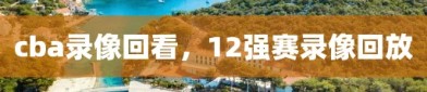 cba录像回看，12强赛录像回放