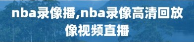 nba录像播,nba录像高清回放像视频直播