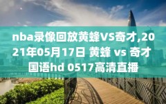 nba录像回放黄蜂VS奇才,2021年05月17日 黄蜂 vs 奇才 国语hd 0517高清直播