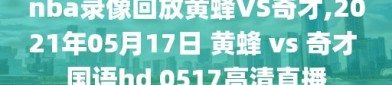 nba录像回放黄蜂VS奇才,2021年05月17日 黄蜂 vs 奇才 国语hd 0517高清直播