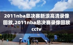 2011nba总决赛新浪高清录像回放,2011nba总决赛录像回放cctv