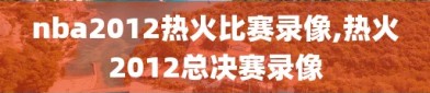 nba2012热火比赛录像,热火2012总决赛录像