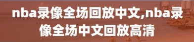 nba录像全场回放中文,nba录像全场中文回放高清