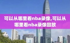 可以从哪里看nba录像,可以从哪里看nba录像回放