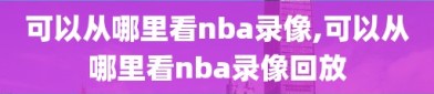 可以从哪里看nba录像,可以从哪里看nba录像回放