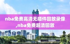 nba免费高清无插件回放录像,nba免费超清回放