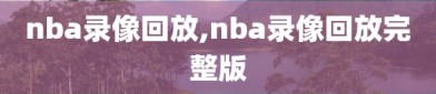 nba录像回放,nba录像回放完整版