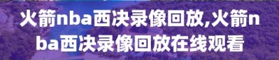 火箭nba西决录像回放,火箭nba西决录像回放在线观看