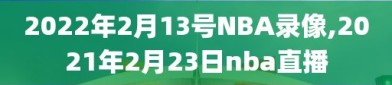 2022年2月13号NBA录像,2021年2月23日nba直播