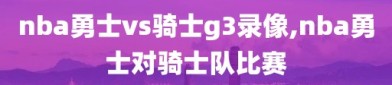 nba勇士vs骑士g3录像,nba勇士对骑士队比赛