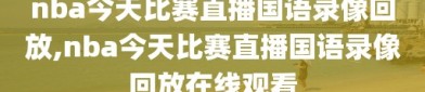 nba今天比赛直播国语录像回放,nba今天比赛直播国语录像回放在线观看