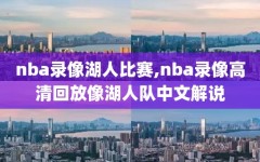 nba录像湖人比赛,nba录像高清回放像湖人队中文解说