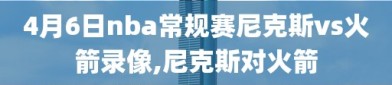 4月6日nba常规赛尼克斯vs火箭录像,尼克斯对火箭