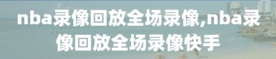 nba录像回放全场录像,nba录像回放全场录像快手