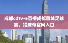 成都cdtv-5直播成都蓉城足球赛，猎球帝官网入口