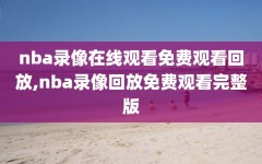 nba录像在线观看免费观看回放,nba录像回放免费观看完整版