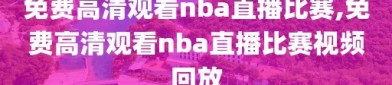 免费高清观看nba直播比赛,免费高清观看nba直播比赛视频回放