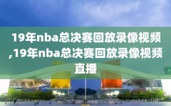 19年nba总决赛回放录像视频,19年nba总决赛回放录像视频直播