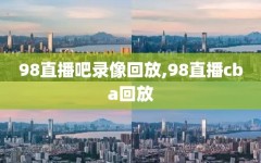 98直播吧录像回放,98直播cba回放