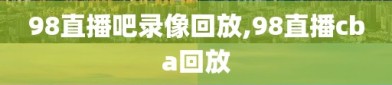 98直播吧录像回放,98直播cba回放