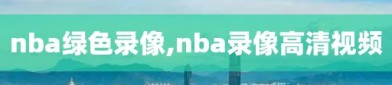 nba绿色录像,nba录像高清视频