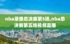 nba录像总决赛第5场,nba总决赛第五场视频直播